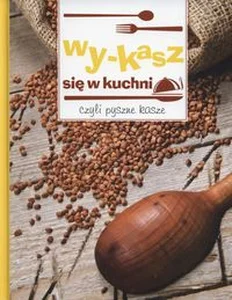 Wy-kasz się w kuchni czyli pyszne kasze Wy-kasz się w kuchni czyli pyszne kasze