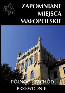 Zapomniane miejsca Małopolskie Północ i zachód Przewodnik Zapomniane miejsca Małopolskie Północ i zachód Przewodnik