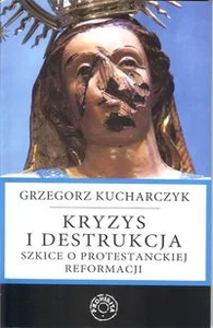 Kryzys i destrukcja Szkice o protestanckiej reformacji Kryzys i destrukcja Szkice o protestanckiej reformacji