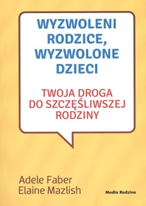 Wyzwoleni rodzice, wyzwolone dzieci Twoja droga do szczęśliwszej rodziny