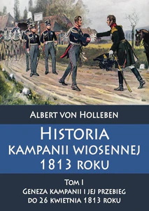 Historia kampanii wiosennej 1813 roku Tom I Geneza kampanii i jej przebieg do 26 kwietnia 1813 roku