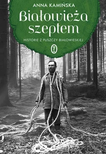 Białowieża szeptem Historie z Puszczy Białowieskiej