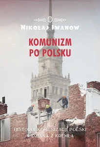 Komunizm po polsku Historia komunizacji Polski widziana z Kremla Komunizm po polsku Historia komunizacji Polski widziana z Kremla
