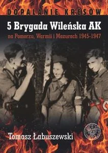 5 Brygada Wileńska AK na Pomorzu, Warmii i Mazurach 1945-1947 5 Brygada Wileńska AK na Pomorzu, Warmii i Mazurach 1945-1947
