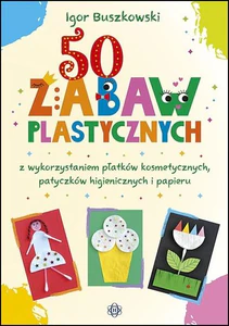 50 zabaw plastycznych z wykorzystaniem płatków kosmetycznych, patyczków higienicznych i papieru