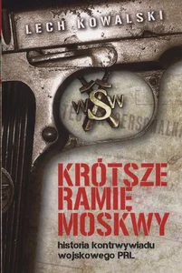 Krótsze ramię Moskwy Historia kontrwywiadu wojskowego PRL Krótsze ramię Moskwy Historia kontrwywiadu wojskowego PRL