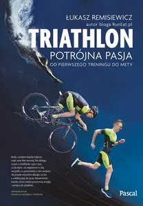 Triathlon Potrójna pasja od pierwszego treningu do mety