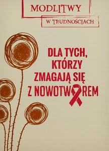 Dla tych, którzy zmagają się z nowotworem Modlitwy w trudnościach Dla tych, którzy zmagają się z nowotworem Modlitwy w trudnościach