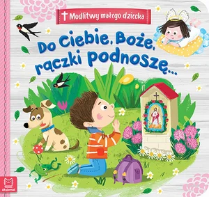 Modlitwy małego dziecka Do Ciebie, Boże, rączki podnoszę... Modlitwy małego dziecka Do Ciebie, Boże, rączki podnoszę...