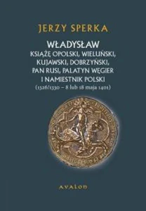 Władysław książę opolski wieluński kujawski dobrzyński pan Rusi palatyn Węgier i namiestnik Polski