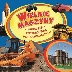 Wielkie maszyny Pierwsza encyklopedia dla najmłodszych Wielkie maszyny Pierwsza encyklopedia dla najmłodszych
