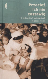 Przecież ich nie zostawię O żydowskich opiekunkach w czasie wojny