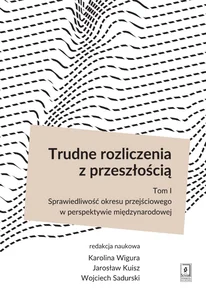 Trudne rozliczenia z przeszłością Tom 1 Sprawiedliwość okresu przejściowego w perspektywie międzynarodowej Trudne rozliczenia z przeszłością Tom 1 Sprawiedliwość okresu przejściowego w perspektywie międzynarodowej