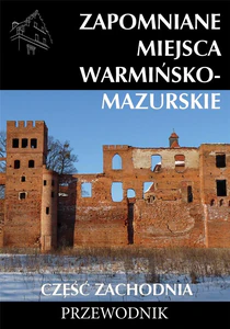 Zapomniane miejsca Warmińsko-mazurskie Część zachodnia Przewodnik Zapomniane miejsca Warmińsko-mazurskie Część zachodnia Przewodnik