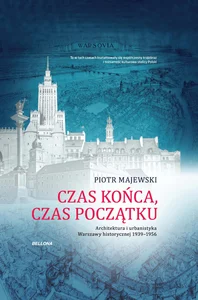 Czas końca, czas początku Architektura i urbanistyka Warszawy historycznej 1939-1956 Czas końca, czas początku Architektura i urbanistyka Warszawy historycznej 1939-1956