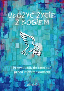 Ułożyć życie z Bogiem Przewodnik do spotkań przed bierzmowaniem Ułożyć życie z Bogiem Przewodnik do spotkań przed bierzmowaniem