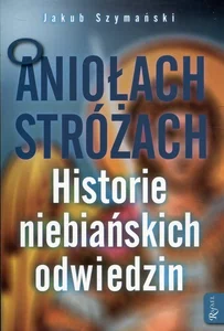 O Aniołach Stróżach Historie niebiańskich odwiedzin