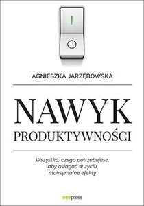 Nawyk produktywności Wszystko czego potrzebujesz aby osiągać w życiu maksymalne efekty