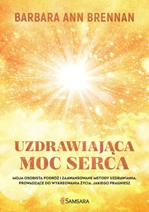 Uzdrawiająca moc serca Moja osobista podróż i zaawansowane metody uzdrawiania, prowadzące do wykreowania życia, jakiego pra