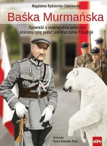 Baśka Murmańska Opowieść o niedźwiedziu polarnym, któremu rękę podał sam Marszałek Piłsudski Baśka Murmańska Opowieść o niedźwiedziu polarnym, któremu rękę podał sam Marszałek Piłsudski