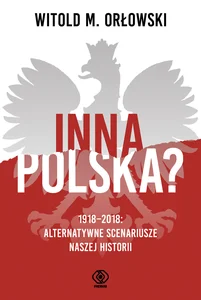 Inna Polska? 1918-2018 Alternatywne scenariusze naszej historii