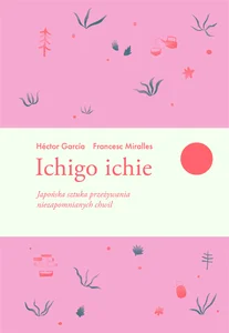 Ichigo ichie Japońska sztuka przeżywania niezapomnianych chwil