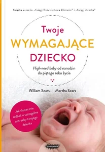 Twoje wymagające dziecko High-need baby od narodzin do piątego roku życia Twoje wymagające dziecko High-need baby od narodzin do piątego roku życia