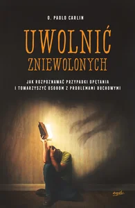 Uwolnić zniewolonych Jak rozpoznawać przypadki opętania i towarzyszyć osobom z problemami duchowymi