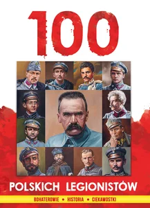 100 polskich legionistów Bohaterowie Historia Ciekawostki