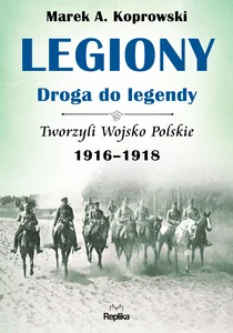 Legiony - droga do legendy Tworzyli Wojsko Polskie 1916-1918