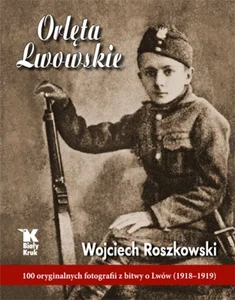 Orlęta Lwowskie 100 oryginalnych fotografii z bitwy o Lwów (1918-1919) Orlęta Lwowskie 100 oryginalnych fotografii z bitwy o Lwów (1918-1919)