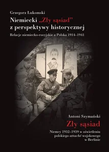 Niemiecki „Zły sąsiad” z perspektywy historycznej Relacje niemiecko-rosyjskie a Polska 1914–1941 Niemiecki „Zły sąsiad” z perspektywy historycznej Relacje niemiecko-rosyjskie a Polska 1914–1941