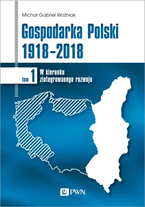 Gospodarka Polski 1918-2018 W kierunku zintegrowanego rozwoju. Tom 1