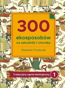 300 ekosposobów na szkodniki i choroby Tradycyjny Ogród Ekologiczny 1