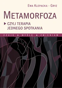 Metamorfoza czyli terapia jednego spotkania Czuję, myślę, zmieniam Metamorfoza czyli terapia jednego spotkania Czuję, myślę, zmieniam