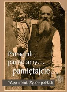 Pamiętali... Pamiętamy... Pamiętajcie... Wspomnienia Żydów polskich