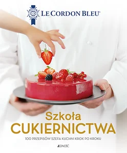 Szkoła cukiernictwa 100 przepisów szefa kuchni krok po kroku Szkoła cukiernictwa 100 przepisów szefa kuchni krok po kroku