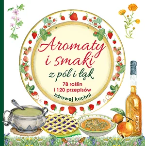 Aromaty i smaki z pól i łąk 78 roślin i 120 przepisów zdrowej kuchni Aromaty i smaki z pól i łąk 78 roślin i 120 przepisów zdrowej kuchni