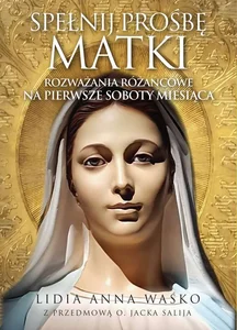 Spełnij prośbę Matki Rozważania różańcowe na pierwsze soboty miesiąca Z przedmową o. Jacka Salija Spełnij prośbę Matki Rozważania różańcowe na pierwsze soboty miesiąca Z przedmową o. Jacka Salija