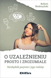 O uzależnieniu prosto i zrozumiale Niezbędnik pacjenta i jego rodziny O uzależnieniu prosto i zrozumiale Niezbędnik pacjenta i jego rodziny