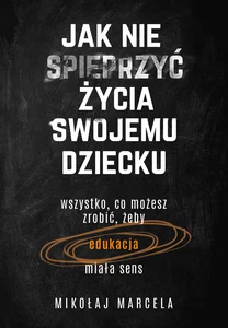 Jak nie spieprzyć życia swojemu dziecku Edukacja Wszystko, co możesz zrobić, żeby edukacja miała sens