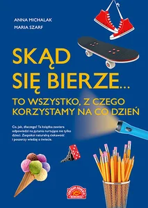 Skąd się bierze... to wszystko, z czego korzystamy na co dzień Skąd się bierze... to wszystko, z czego korzystamy na co dzień