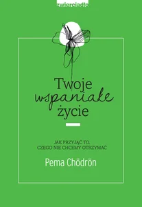 Twoje wspaniałe życie Jak przyjąć to, czego nie chcemy otrzymać Twoje wspaniałe życie Jak przyjąć to, czego nie chcemy otrzymać