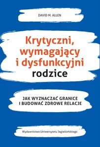 Krytyczni wymagający i dysfunkcyjni rodzice Jak wyznaczać granice i budować zdrowe relacje