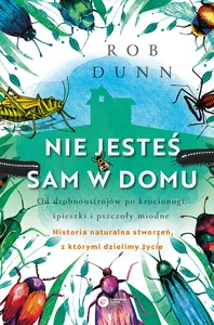 Nie jesteś sam w domu Od drobnoustrojów po krocionogi, śpieszki i pszczoły miodne - historia naturalna stworzeń, z którymi dzielimy życie