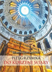 Pielgrzymka do korzeni wiary Mały przewodnik po Ziemi Świetej