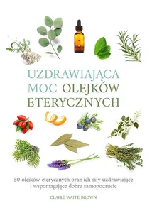 Uzdrawiająca moc olejków eterycznych 50 olejków eterycznych oraz ich siły uzdrawiające i wspomagają Uzdrawiająca moc olejków eterycznych 50 olejków eterycznych oraz ich siły uzdrawiające i wspomagają