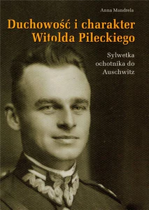 Duchowość i charakter Witolda Pileckiego Sylwetka ochotnika do Auschwitz