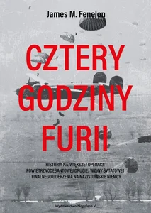 Cztery godziny furii Historia największej operacji powietrznodesantowej drugiej wojny światowej i finalnego uderzenia na