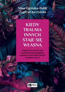 Kiedy trauma innych staje się własną Negatywne i pozytywne konsekwencje pomagania osobom po doświadczeniach traumatycznych